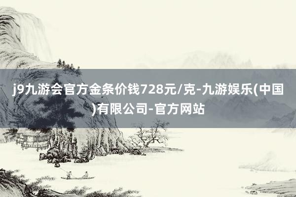 j9九游会官方金条价钱728元/克-九游娱乐(中国)有限公司-官方网站