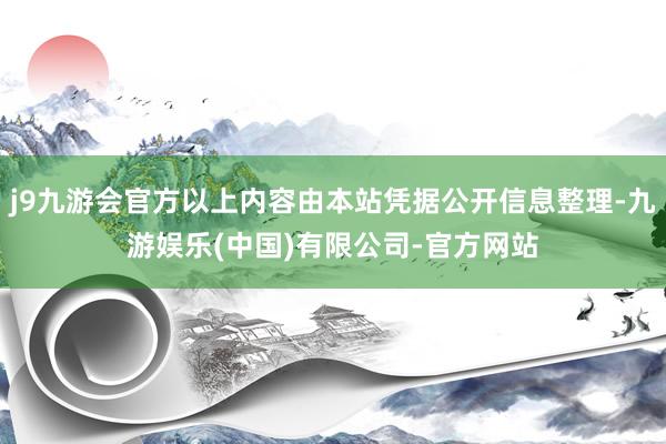 j9九游会官方以上内容由本站凭据公开信息整理-九游娱乐(中国)有限公司-官方网站