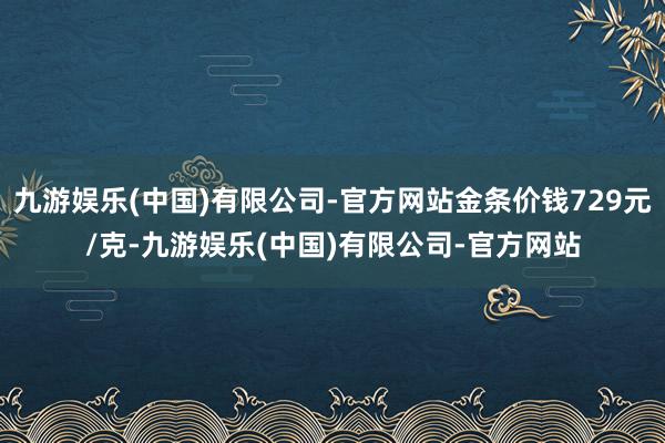 九游娱乐(中国)有限公司-官方网站金条价钱729元/克-九游娱乐(中国)有限公司-官方网站