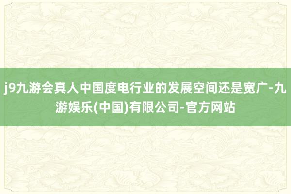 j9九游会真人中国度电行业的发展空间还是宽广-九游娱乐(中国)有限公司-官方网站