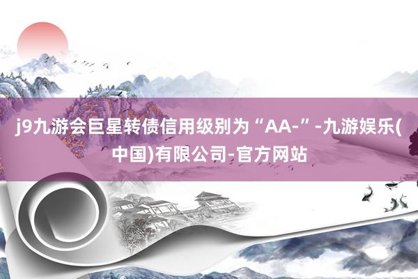 j9九游会巨星转债信用级别为“AA-”-九游娱乐(中国)有限公司-官方网站