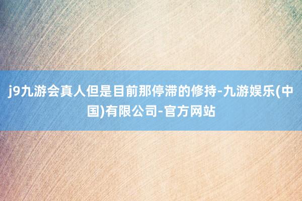 j9九游会真人但是目前那停滞的修持-九游娱乐(中国)有限公司-官方网站