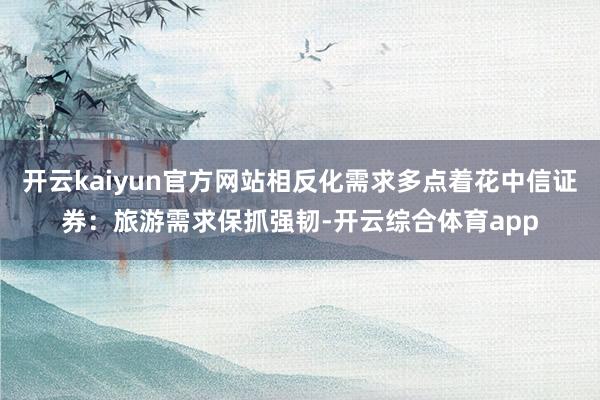 开云kaiyun官方网站相反化需求多点着花中信证券：旅游需求保抓强韧-开云综合体育app