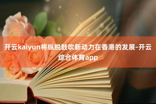 开云kaiyun将纵脱鼓吹新动力在香港的发展-开云综合体育app