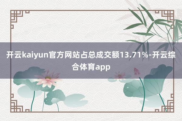 开云kaiyun官方网站占总成交额13.71%-开云综合体育app