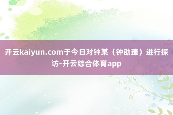 开云kaiyun.com于今日对钟某（钟劭臻）进行探访-开云综合体育app