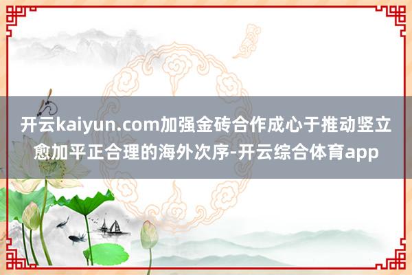 开云kaiyun.com加强金砖合作成心于推动竖立愈加平正合理的海外次序-开云综合体育app