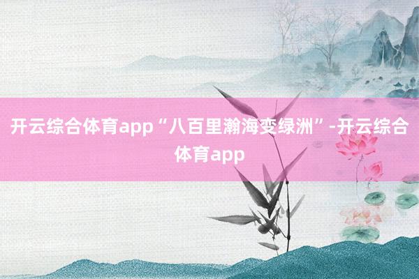 开云综合体育app“八百里瀚海变绿洲”-开云综合体育app