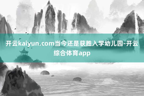 开云kaiyun.com当今还是获胜入学幼儿园-开云综合体育app