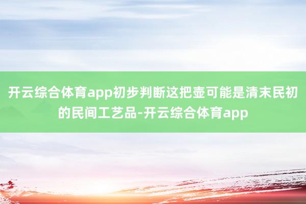 开云综合体育app初步判断这把壶可能是清末民初的民间工艺品-开云综合体育app