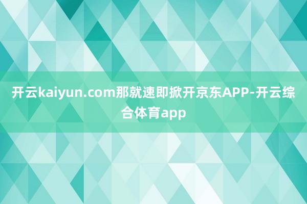 开云kaiyun.com那就速即掀开京东APP-开云综合体育app