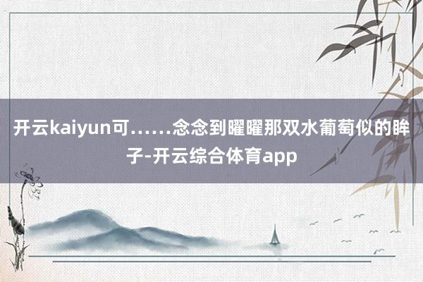 开云kaiyun可……念念到曜曜那双水葡萄似的眸子-开云综合体育app