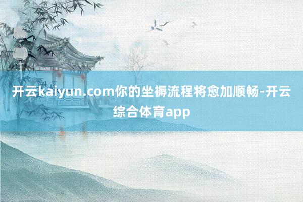 开云kaiyun.com你的坐褥流程将愈加顺畅-开云综合体育app