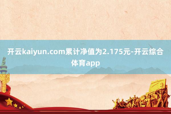 开云kaiyun.com累计净值为2.175元-开云综合体育app