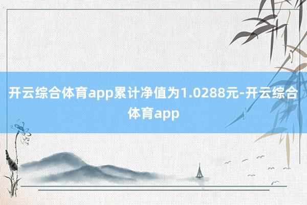 开云综合体育app累计净值为1.0288元-开云综合体育app