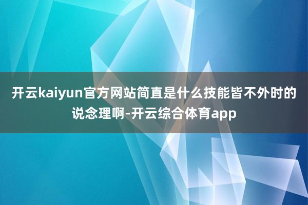 开云kaiyun官方网站简直是什么技能皆不外时的说念理啊-开云综合体育app