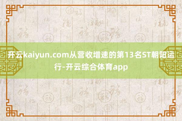 开云kaiyun.com从营收增速的第13名ST朝阳运行-开云综合体育app