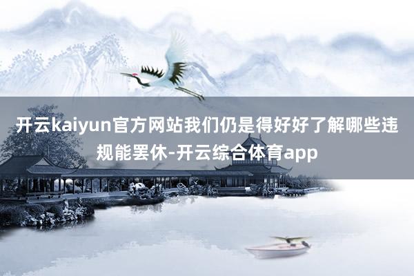 开云kaiyun官方网站我们仍是得好好了解哪些违规能罢休-开云综合体育app