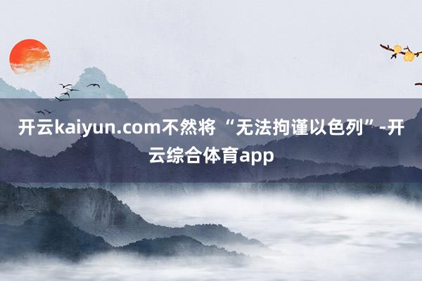 开云kaiyun.com不然将 “无法拘谨以色列”-开云综合体育app