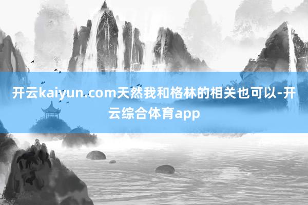 开云kaiyun.com天然我和格林的相关也可以-开云综合体育app