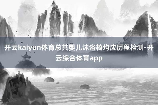 开云kaiyun体育总共婴儿沐浴椅均应历程检测-开云综合体育app