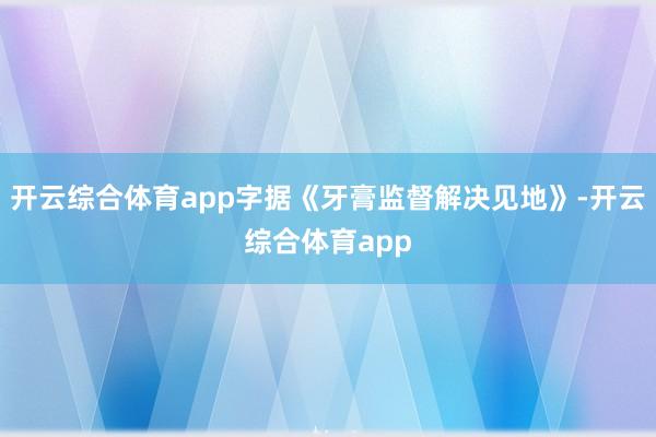 开云综合体育app字据《牙膏监督解决见地》-开云综合体育app