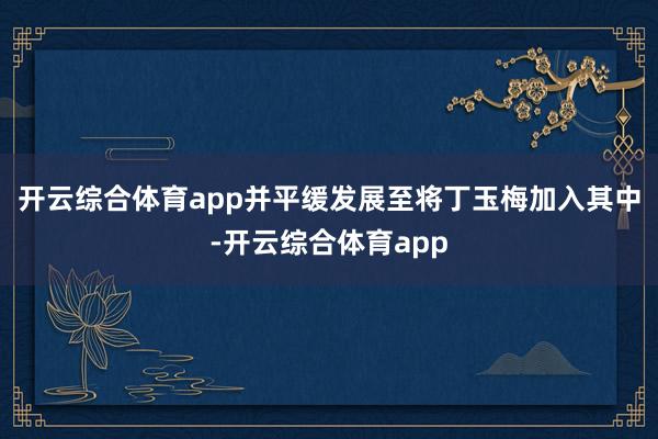 开云综合体育app并平缓发展至将丁玉梅加入其中-开云综合体育app