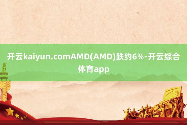 开云kaiyun.comAMD(AMD)跌约6%-开云综合体育app