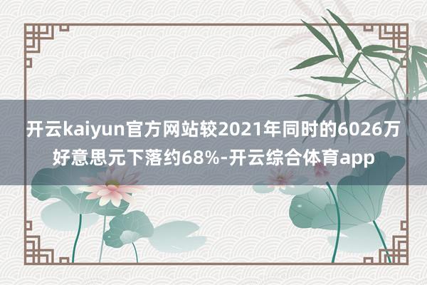 开云kaiyun官方网站较2021年同时的6026万好意思元下落约68%-开云综合体育app