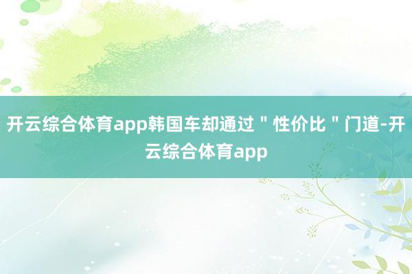 开云综合体育app韩国车却通过＂性价比＂门道-开云综合体育app