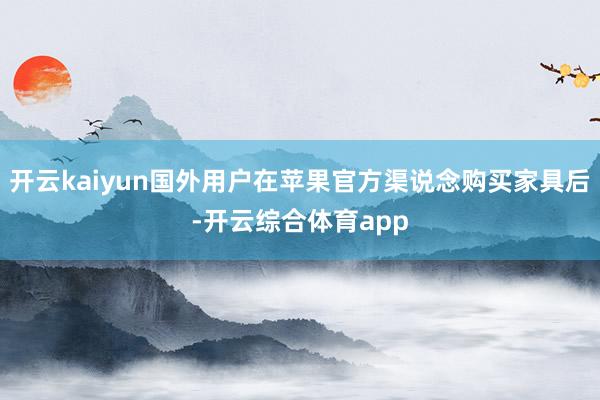 开云kaiyun国外用户在苹果官方渠说念购买家具后-开云综合体育app