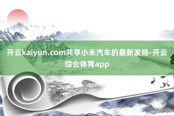 开云kaiyun.com共享小米汽车的最新发扬-开云综合体育app