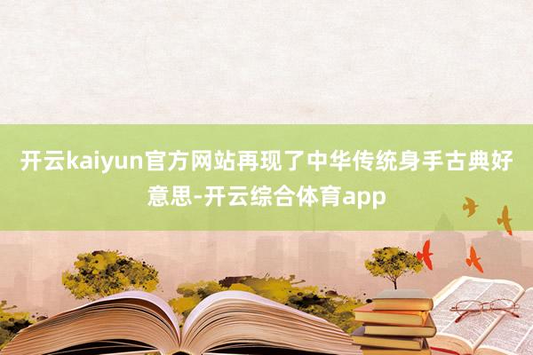 开云kaiyun官方网站再现了中华传统身手古典好意思-开云综合体育app