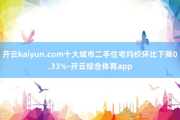 开云kaiyun.com十大城市二手住宅均价环比下降0.33%-开云综合体育app