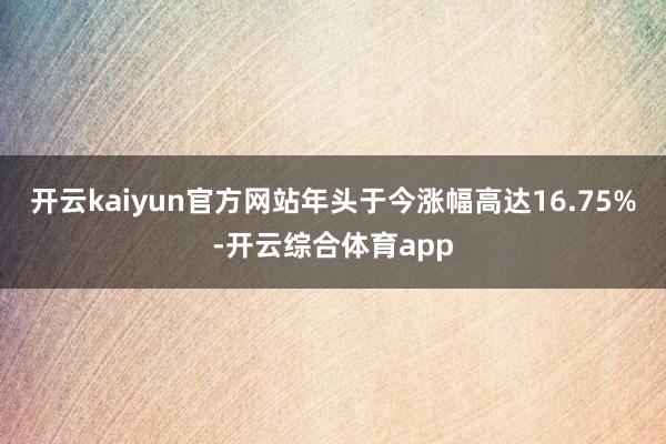 开云kaiyun官方网站年头于今涨幅高达16.75%-开云综合体育app