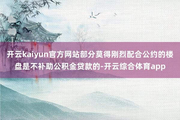 开云kaiyun官方网站部分莫得刚烈配合公约的楼盘是不补助公积金贷款的-开云综合体育app