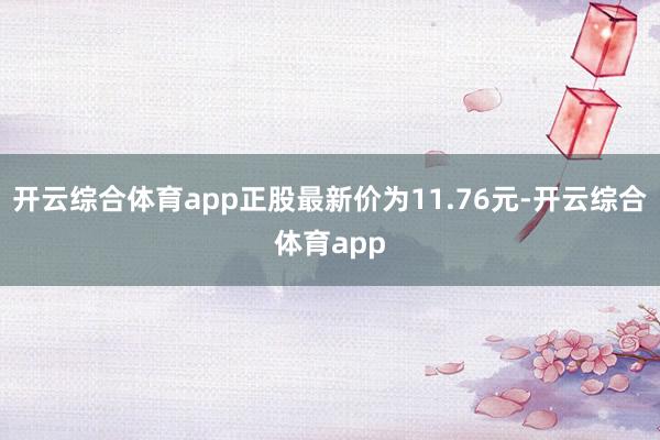 开云综合体育app正股最新价为11.76元-开云综合体育app