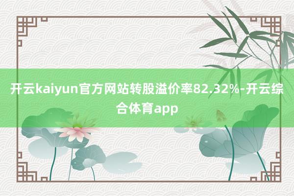 开云kaiyun官方网站转股溢价率82.32%-开云综合体育app