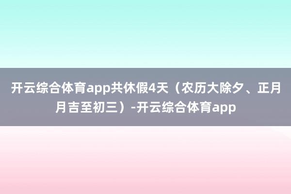 开云综合体育app共休假4天（农历大除夕、正月月吉至初三）-开云综合体育app