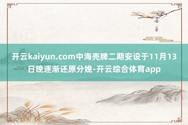 开云kaiyun.com中海壳牌二期安设于11月13日晚逐渐还原分娩-开云综合体育app