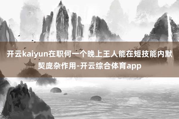 开云kaiyun在职何一个晚上王人能在短技能内默契庞杂作用-开云综合体育app