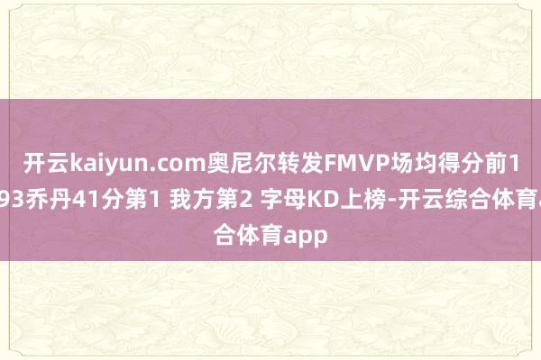 开云kaiyun.com奥尼尔转发FMVP场均得分前10：93乔丹41分第1 我方第2 字母KD上榜-开云综合体育app