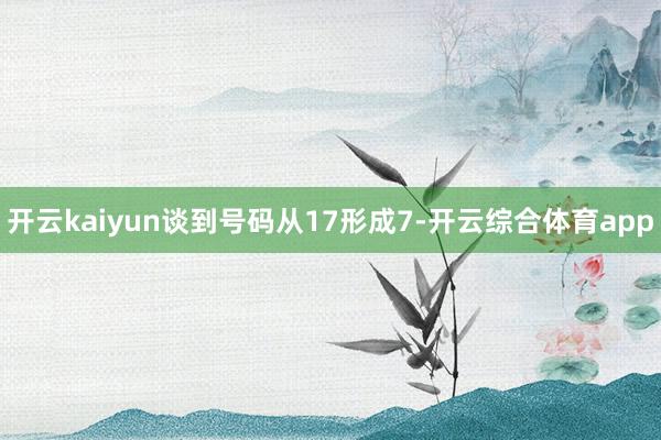 开云kaiyun谈到号码从17形成7-开云综合体育app