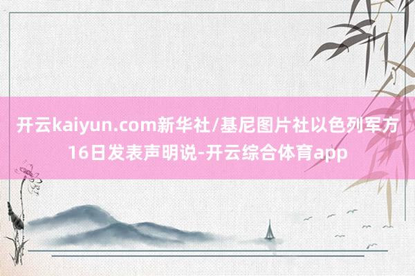 开云kaiyun.com新华社/基尼图片社以色列军方16日发表声明说-开云综合体育app