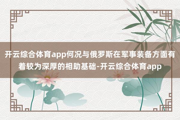 开云综合体育app何况与俄罗斯在军事装备方面有着较为深厚的相助基础-开云综合体育app