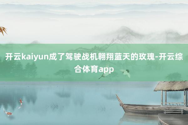 开云kaiyun成了驾驶战机翱翔蓝天的玫瑰-开云综合体育app