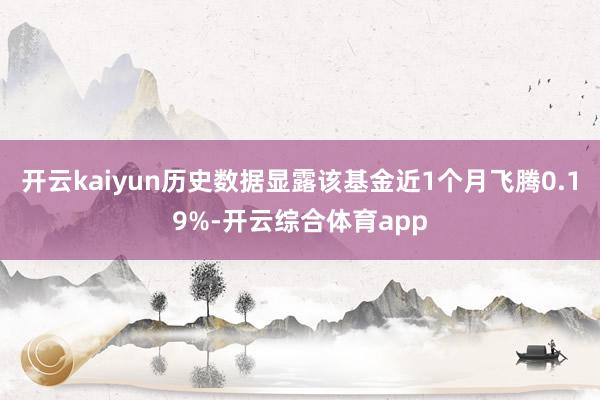 开云kaiyun历史数据显露该基金近1个月飞腾0.19%-开云综合体育app