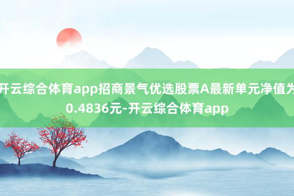 开云综合体育app招商景气优选股票A最新单元净值为0.4836元-开云综合体育app