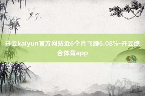 开云kaiyun官方网站近6个月飞腾6.08%-开云综合体育app