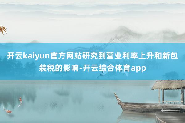 开云kaiyun官方网站研究到营业利率上升和新包装税的影响-开云综合体育app